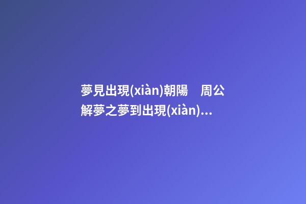 夢見出現(xiàn)朝陽　周公解夢之夢到出現(xiàn)朝陽